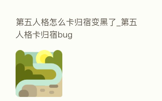 第五人格怎么卡歸宿變黑了_第五人格卡歸宿bug