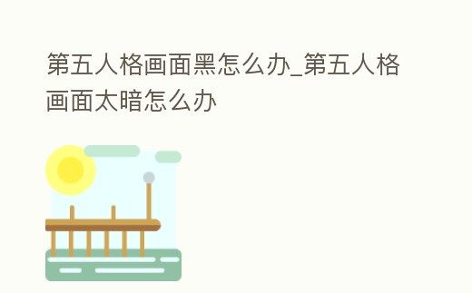 第五人格畫面黑怎么辦_第五人格畫面太暗怎么辦