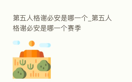 第五人格謝必安是哪一個_第五人格謝必安是哪一個賽季