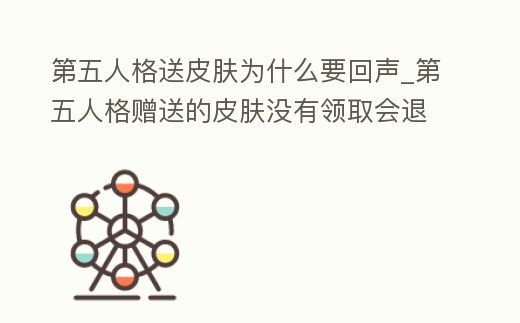 第五人格送皮膚為什么要回聲_第五人格贈送的皮膚沒有領取會退還嗎
