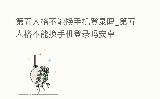 第五人格不能換手機登錄嗎_第五人格不能換手機登錄嗎安卓