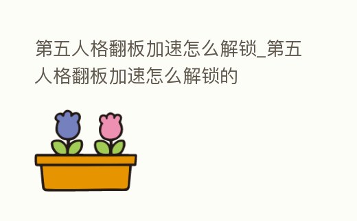 第五人格翻板加速怎么解鎖_第五人格翻板加速怎么解鎖的