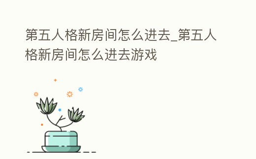 第五人格新房間怎么進去_第五人格新房間怎么進去游戲