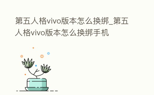 第五人格vivo版本怎么換綁_第五人格vivo版本怎么換綁手機
