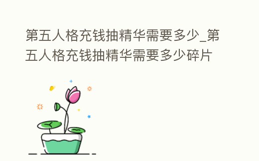 第五人格充錢抽精華需要多少_第五人格充錢抽精華需要多少碎片