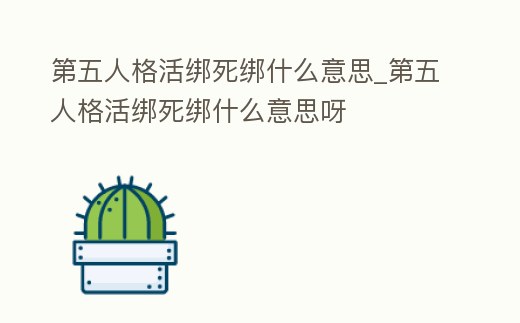 第五人格活綁死綁什么意思_第五人格活綁死綁什么意思呀