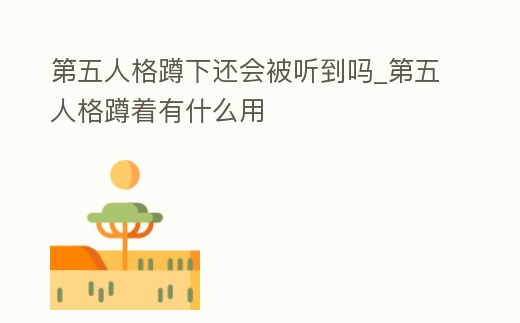 第五人格蹲下還會被聽到嗎_第五人格蹲著有什么用