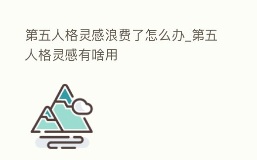 第五人格靈感浪費了怎么辦_第五人格靈感有啥用