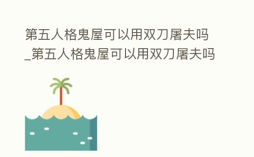 第五人格鬼屋可以用雙刀屠夫嗎_第五人格鬼屋可以用雙刀屠夫嗎
