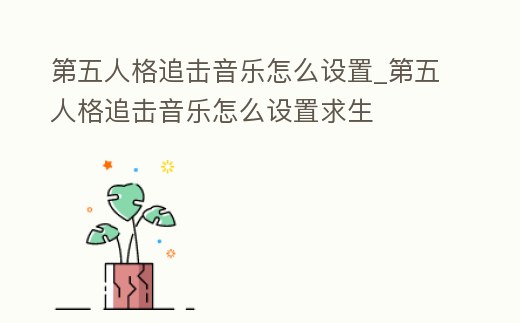 第五人格追擊音樂怎么設置_第五人格追擊音樂怎么設置求生