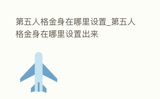 第五人格金身在哪里設(shè)置_第五人格金身在哪里設(shè)置出來