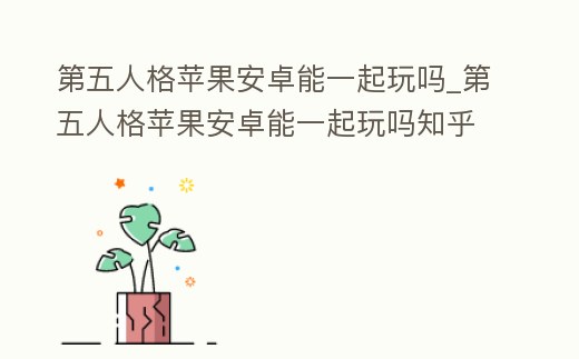 第五人格蘋果安卓能一起玩嗎_第五人格蘋果安卓能一起玩嗎知乎