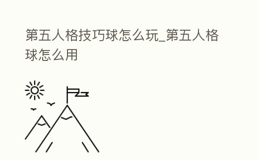 第五人格技巧球怎么玩_第五人格球怎么用
