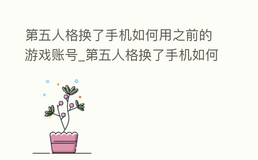 第五人格換了手機(jī)如何用之前的游戲賬號(hào)_第五人格換了手機(jī)如何用之前的游戲賬號(hào)找回