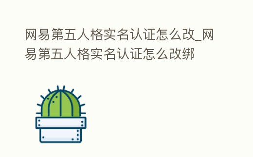 網(wǎng)易第五人格實名認證怎么改_網(wǎng)易第五人格實名認證怎么改綁