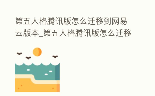 第五人格騰訊版怎么遷移到網易云版本_第五人格騰訊版怎么遷移到網易云版本