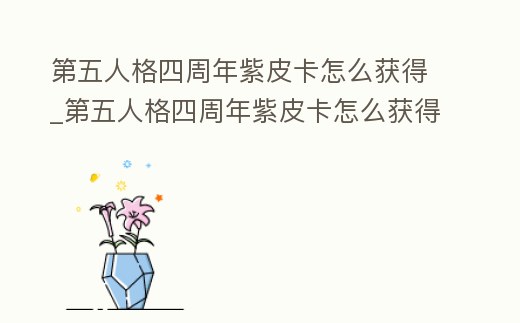 第五人格四周年紫皮卡怎么獲得_第五人格四周年紫皮卡怎么獲得視頻