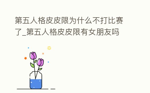 第五人格皮皮限為什么不打比賽了_第五人格皮皮限有女朋友嗎