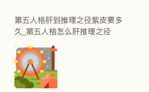 第五人格肝到推理之徑紫皮要多久_第五人格怎么肝推理之徑