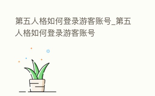 第五人格如何登錄游客賬號_第五人格如何登錄游客賬號