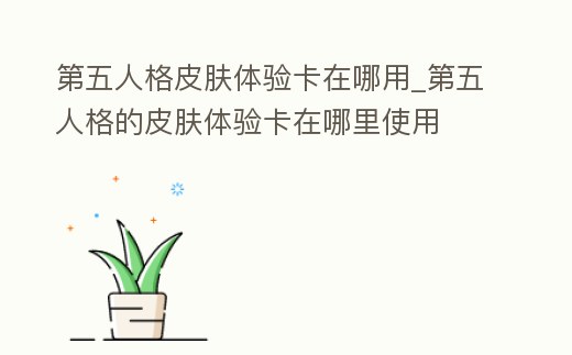 第五人格皮膚體驗卡在哪用_第五人格的皮膚體驗卡在哪里使用