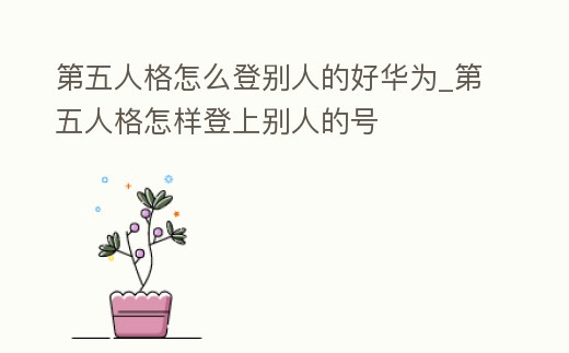 第五人格怎么登別人的好華為_(kāi)第五人格怎樣登上別人的號(hào)