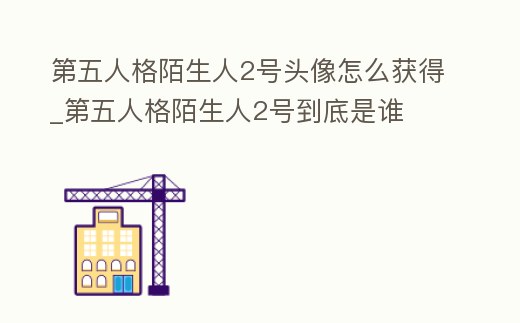 第五人格陌生人2號(hào)頭像怎么獲得_第五人格陌生人2號(hào)到底是誰