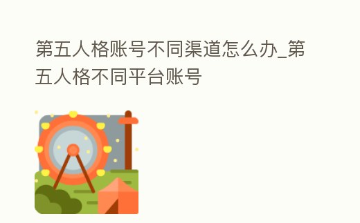 第五人格賬號不同渠道怎么辦_第五人格不同平臺賬號