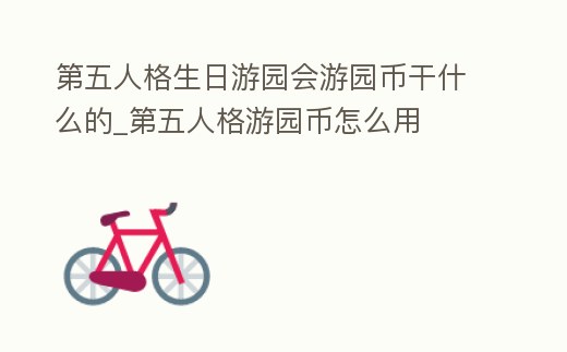 第五人格生日游園會游園幣干什么的_第五人格游園幣怎么用