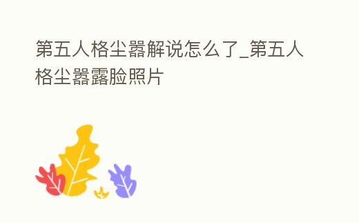 第五人格塵囂解說怎么了_第五人格塵囂露臉照片