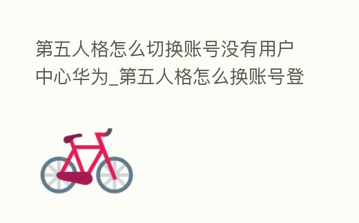 第五人格怎么切換賬號沒有用戶中心華為_第五人格怎么換賬號登陸華為