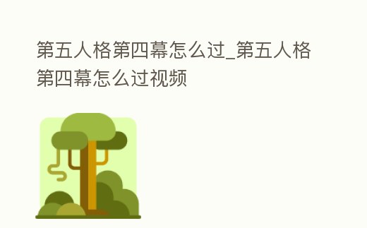 第五人格第四幕怎么過_第五人格第四幕怎么過視頻