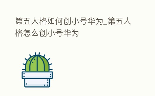 第五人格如何創小號華為_第五人格怎么創小號華為