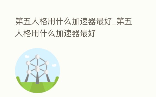第五人格用什么加速器最好_第五人格用什么加速器最好