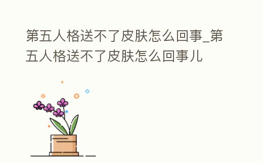 第五人格送不了皮膚怎么回事_第五人格送不了皮膚怎么回事兒