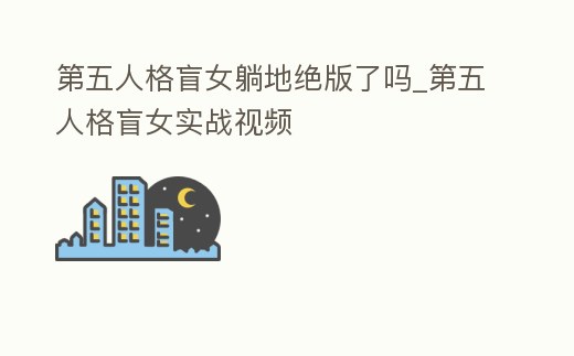 第五人格盲女躺地絕版了嗎_第五人格盲女實戰視頻