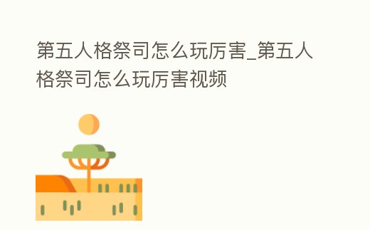 第五人格祭司怎么玩厲害_第五人格祭司怎么玩厲害視頻