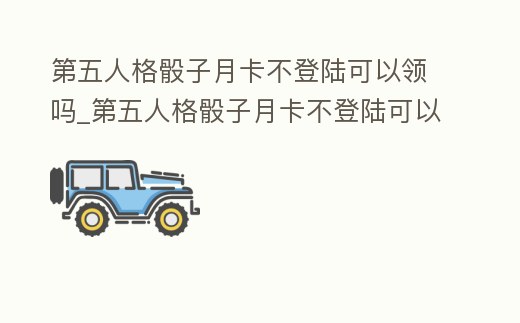 第五人格骰子月卡不登陸可以領(lǐng)嗎_第五人格骰子月卡不登陸可以領(lǐng)嗎
