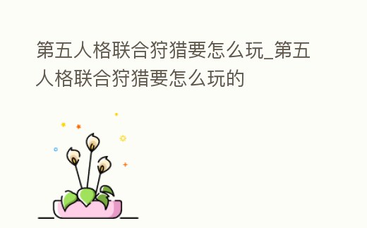 第五人格聯(lián)合狩獵要怎么玩_第五人格聯(lián)合狩獵要怎么玩的