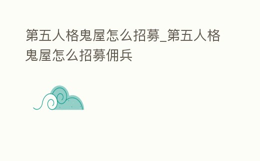 第五人格鬼屋怎么招募_第五人格鬼屋怎么招募傭兵