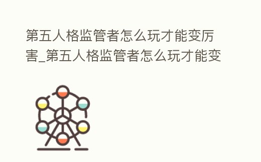 第五人格監管者怎么玩才能變厲害_第五人格監管者怎么玩才能變厲害一點