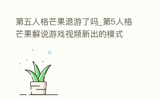 第五人格芒果退游了嗎_第5人格芒果解說游戲視頻新出的模式