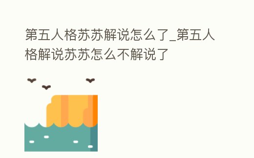 第五人格蘇蘇解說怎么了_第五人格解說蘇蘇怎么不解說了