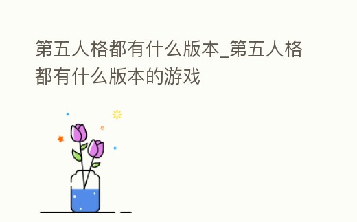 第五人格都有什么版本_第五人格都有什么版本的游戲