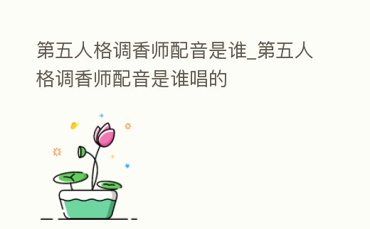 第五人格調香師配音是誰_第五人格調香師配音是誰唱的