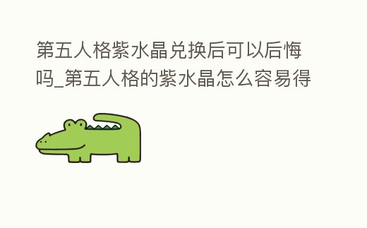 第五人格紫水晶兌換后可以后悔嗎_第五人格的紫水晶怎么容易得到