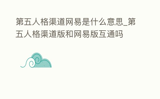 第五人格渠道網(wǎng)易是什么意思_第五人格渠道版和網(wǎng)易版互通嗎