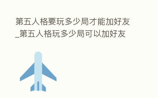 第五人格要玩多少局才能加好友_第五人格玩多少局可以加好友