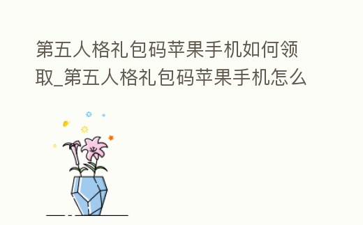 第五人格禮包碼蘋果手機如何領取_第五人格禮包碼蘋果手機怎么用