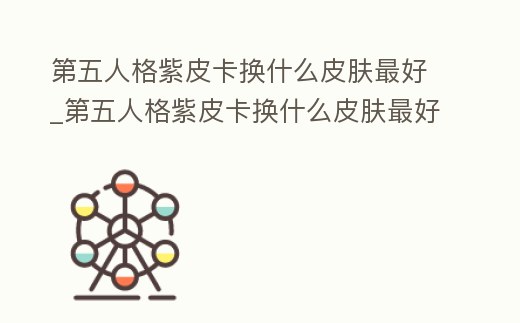 第五人格紫皮卡換什么皮膚最好_第五人格紫皮卡換什么皮膚最好用